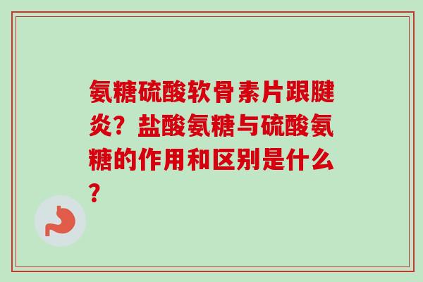 氨糖硫酸软骨素片跟腱炎？盐酸氨糖与硫酸氨糖的作用和区别是什么？