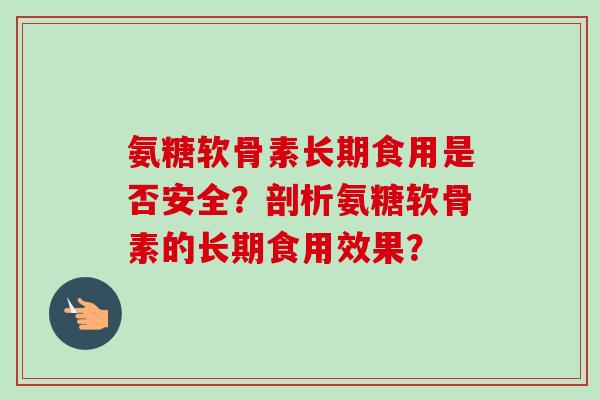 氨糖软骨素长期食用是否安全？剖析氨糖软骨素的长期食用效果？