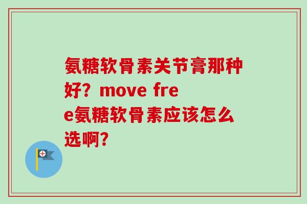 氨糖软骨素关节膏那种好？move free氨糖软骨素应该怎么选啊？