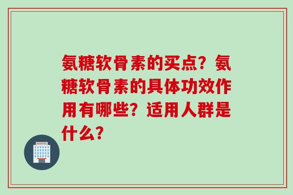 氨糖软骨素的买点？氨糖软骨素的具体功效作用有哪些？适用人群是什么？