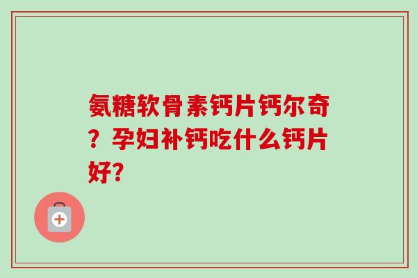 氨糖软骨素钙片钙尔奇？孕妇补钙吃什么钙片好？