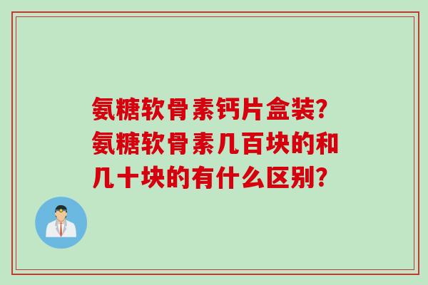 氨糖软骨素钙片盒装？氨糖软骨素几百块的和几十块的有什么区别？