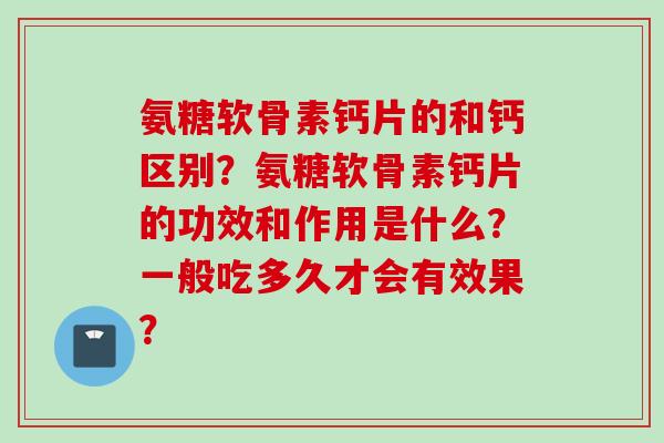 氨糖软骨素钙片的和钙区别？氨糖软骨素钙片的功效和作用是什么？一般吃多久才会有效果？