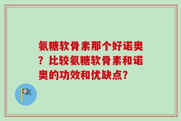 氨糖软骨素那个好诺奥？比较氨糖软骨素和诺奥的功效和优缺点？