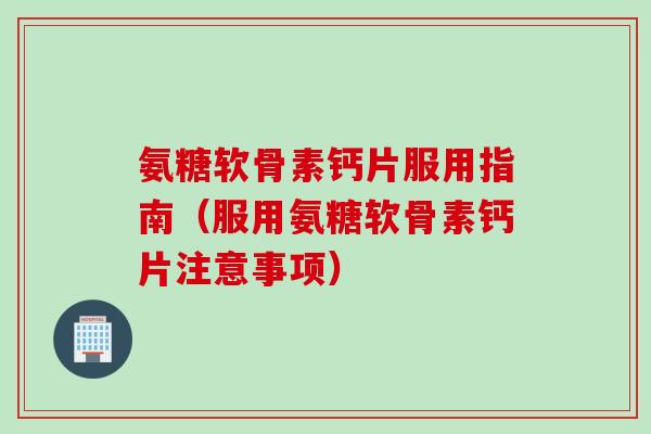 氨糖软骨素钙片服用指南（服用氨糖软骨素钙片注意事项）