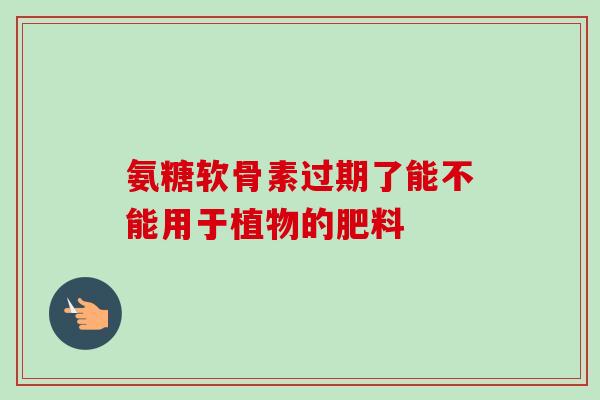 氨糖软骨素过期了能不能用于植物的肥料