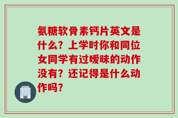 氨糖软骨素钙片英文是什么？上学时你和同位女同学有过暧昧的动作没有？还记得是什么动作吗？
