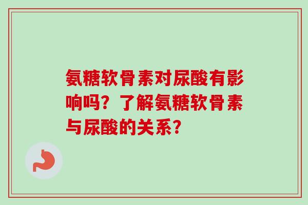 氨糖软骨素对尿酸有影响吗？了解氨糖软骨素与尿酸的关系？