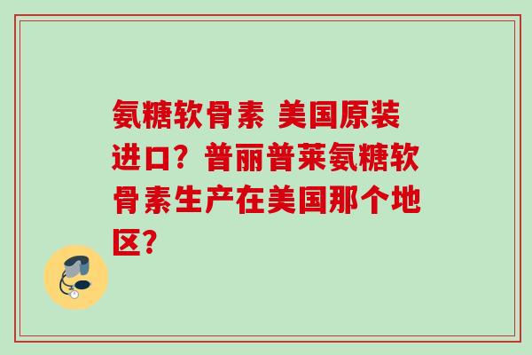 氨糖软骨素 美国原装进口？普丽普莱氨糖软骨素生产在美国那个地区？