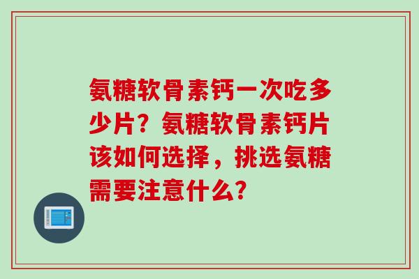 氨糖软骨素钙一次吃多少片？氨糖软骨素钙片该如何选择，挑选氨糖需要注意什么？