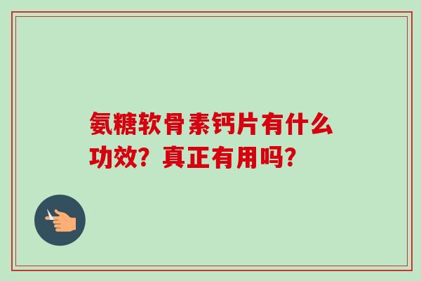 氨糖软骨素钙片有什么功效？真正有用吗？