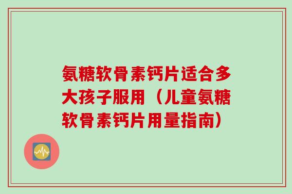氨糖软骨素钙片适合多大孩子服用（儿童氨糖软骨素钙片用量指南）