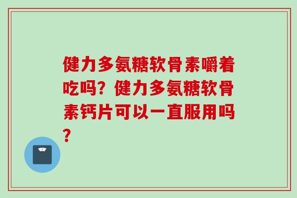 健力多氨糖软骨素嚼着吃吗？健力多氨糖软骨素钙片可以一直服用吗？