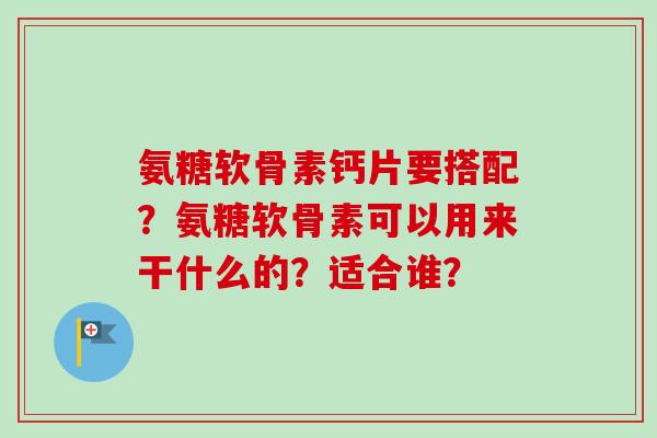 氨糖软骨素钙片要搭配?氨糖软骨素可以用来干什么的?适合谁? 氨糖软骨素钙片要搭配?氨糖软骨素可以用来干什么的?适合谁?
