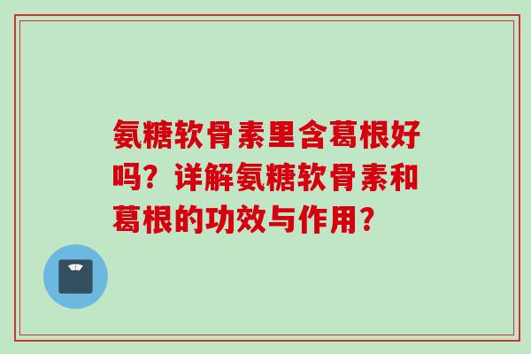 氨糖软骨素里含葛根好吗？详解氨糖软骨素和葛根的功效与作用？