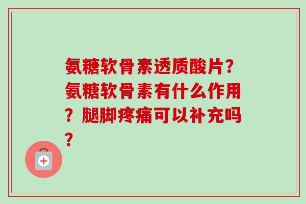 氨糖软骨素透质酸片？氨糖软骨素有什么作用？腿脚可以补充吗？