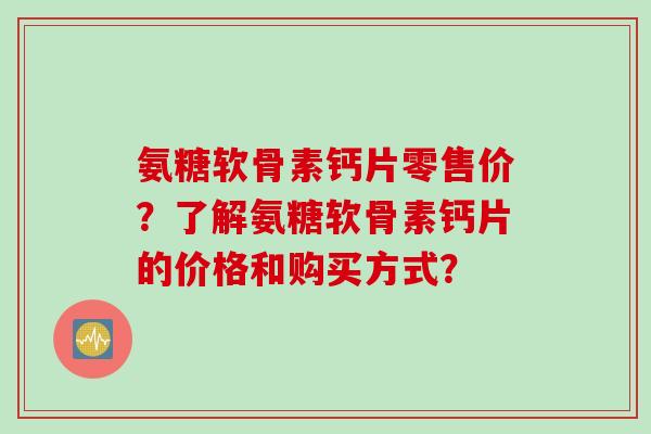 氨糖软骨素钙片零售价？了解氨糖软骨素钙片的价格和购买方式？
