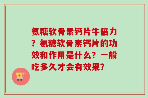 氨糖软骨素钙片牛倍力？氨糖软骨素钙片的功效和作用是什么？一般吃多久才会有效果？