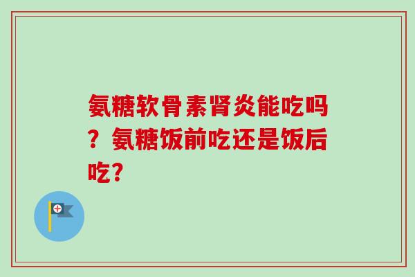 氨糖软骨素肾炎能吃吗？氨糖饭前吃还是饭后吃？