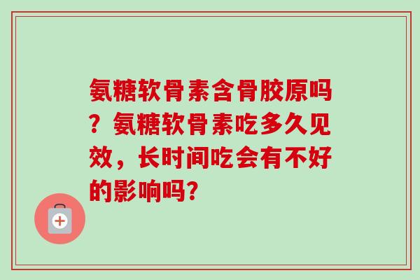 氨糖软骨素含骨胶原吗？氨糖软骨素吃多久见效，长时间吃会有不好的影响吗？