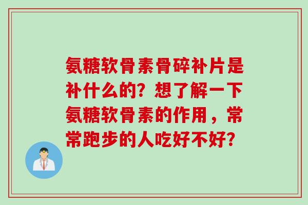 氨糖软骨素骨碎补片是补什么的？想了解一下氨糖软骨素的作用，常常跑步的人吃好不好？