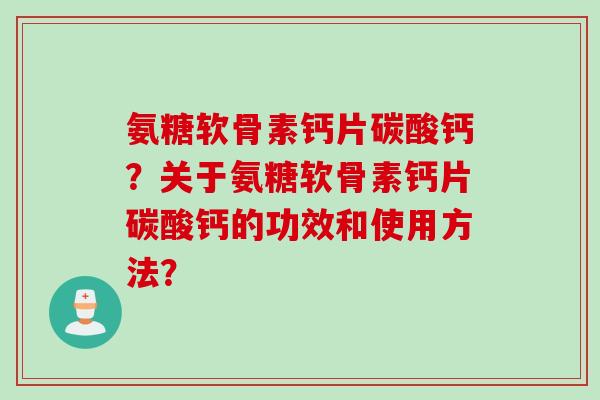 氨糖软骨素钙片碳酸钙？关于氨糖软骨素钙片碳酸钙的功效和使用方法？
