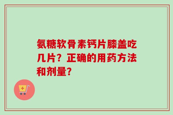 氨糖软骨素钙片膝盖吃几片？正确的用药方法和剂量？