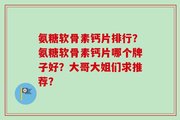 氨糖软骨素钙片排行？氨糖软骨素钙片哪个牌子好？大哥大姐们求推荐？