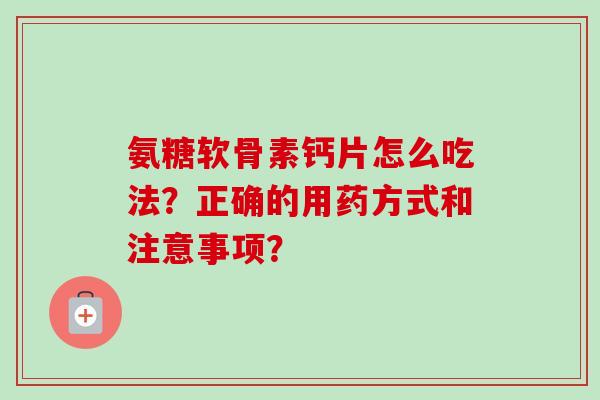 氨糖软骨素钙片怎么吃法？正确的用药方式和注意事项？