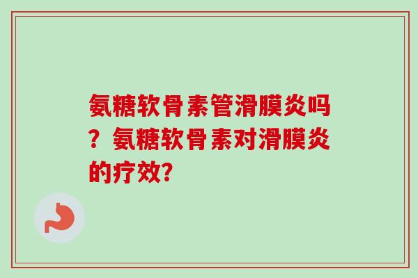 氨糖软骨素管滑膜炎吗？氨糖软骨素对滑膜炎的疗效？
