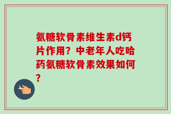 氨糖软骨素维生素d钙片作用？中老年人吃哈药氨糖软骨素效果如何？