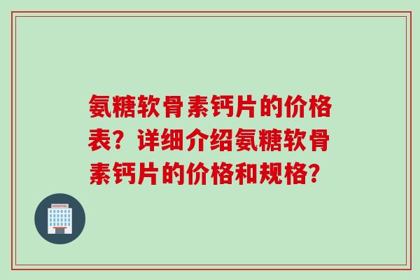 氨糖软骨素钙片的价格表？详细介绍氨糖软骨素钙片的价格和规格？