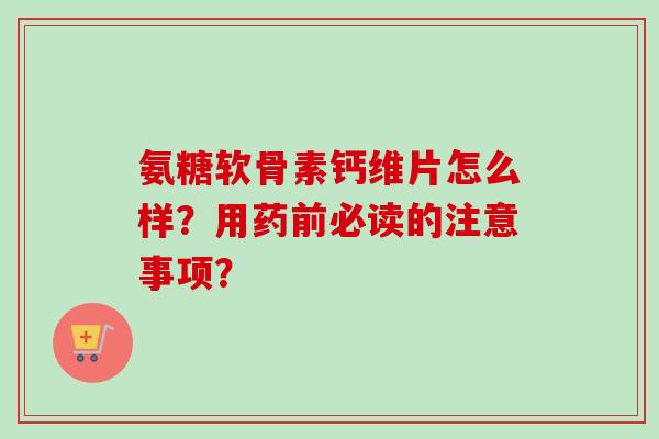 氨糖软骨素钙维片怎么样？用药前必读的注意事项？