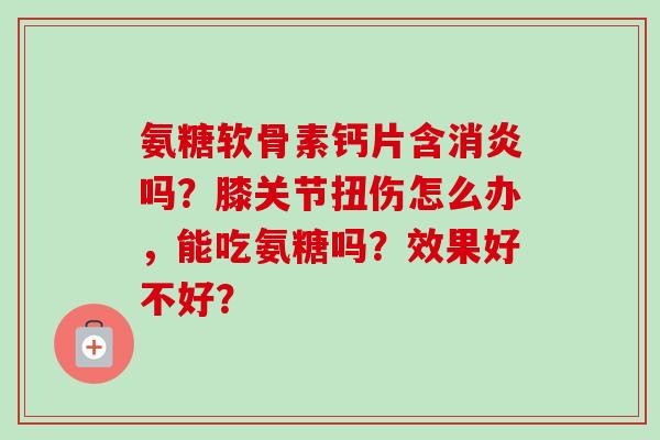 氨糖软骨素钙片含吗？膝关节扭伤怎么办，能吃氨糖吗？效果好不好？