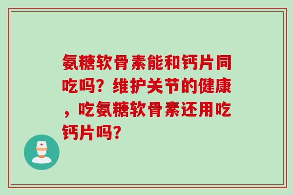 氨糖软骨素能和钙片同吃吗？维护关节的健康，吃氨糖软骨素还用吃钙片吗？