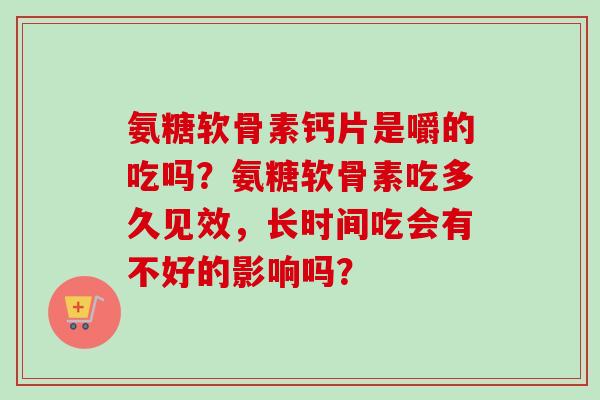 氨糖软骨素钙片是嚼的吃吗？氨糖软骨素吃多久见效，长时间吃会有不好的影响吗？