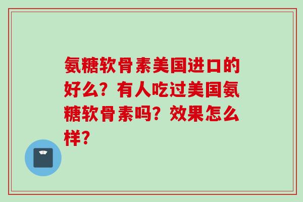 氨糖软骨素美国进口的好么？有人吃过美国氨糖软骨素吗？效果怎么样？