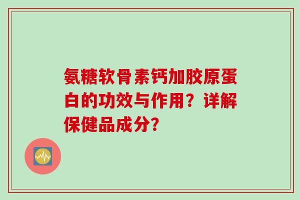 氨糖软骨素钙加胶原蛋白的功效与作用？详解保健品成分？