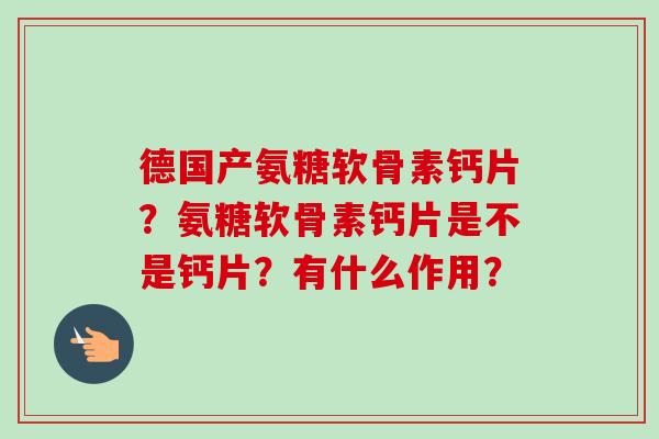 德国产氨糖软骨素钙片？氨糖软骨素钙片是不是钙片？有什么作用？