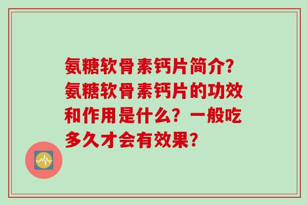 氨糖软骨素钙片简介？氨糖软骨素钙片的功效和作用是什么？一般吃多久才会有效果？