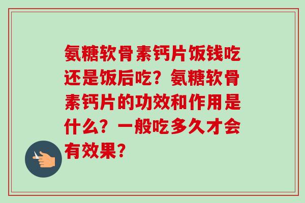 氨糖软骨素钙片饭钱吃还是饭后吃？氨糖软骨素钙片的功效和作用是什么？一般吃多久才会有效果？