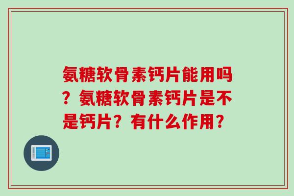 氨糖软骨素钙片能用吗？氨糖软骨素钙片是不是钙片？有什么作用？