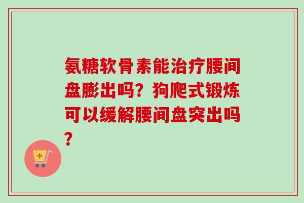 氨糖软骨素能腰间盘膨出吗？狗爬式锻炼可以缓解腰间盘突出吗？