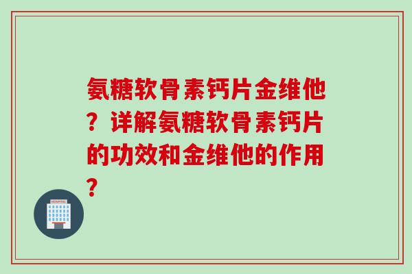 氨糖软骨素钙片金维他？详解氨糖软骨素钙片的功效和金维他的作用？