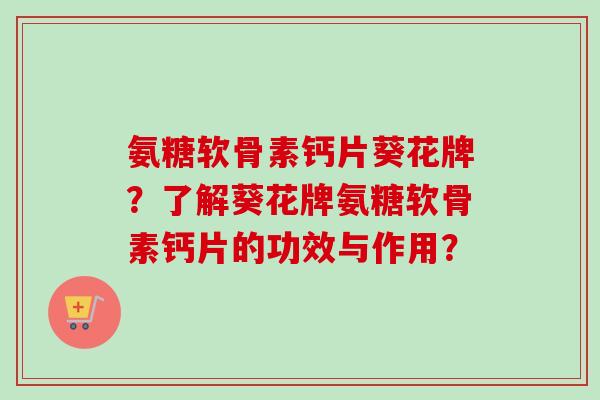 氨糖软骨素钙片葵花牌？了解葵花牌氨糖软骨素钙片的功效与作用？