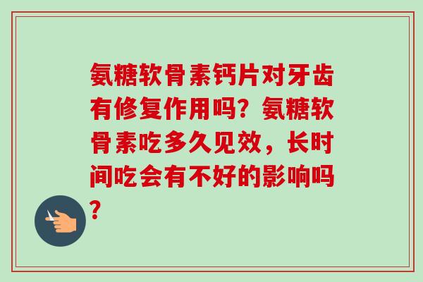 氨糖软骨素钙片对牙齿有修复作用吗？氨糖软骨素吃多久见效，长时间吃会有不好的影响吗？