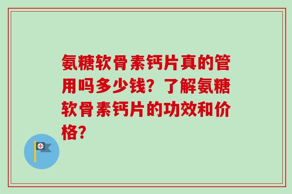 氨糖软骨素钙片真的管用吗多少钱？了解氨糖软骨素钙片的功效和价格？