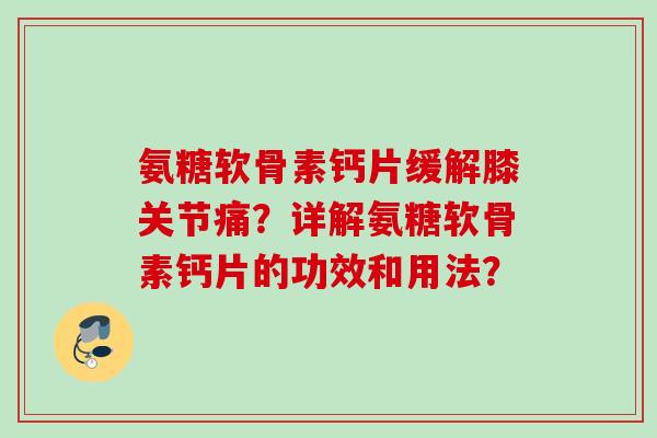 氨糖软骨素钙片缓解膝关节痛?详解氨糖软骨素钙片的功效和用法? 氨糖软骨素钙片缓解膝关节痛?详解氨糖软骨素钙片的功效和用法?