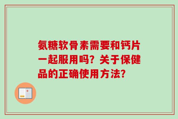 氨糖软骨素需要和钙片一起服用吗？关于保健品的正确使用方法？