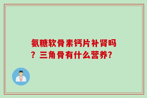 氨糖软骨素钙片补肾吗？三角骨有什么营养？